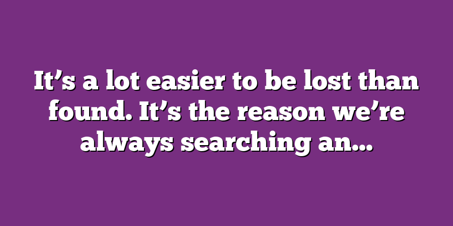 It’s a lot easier to be lost than found. It’s the reason we’re always searching an...