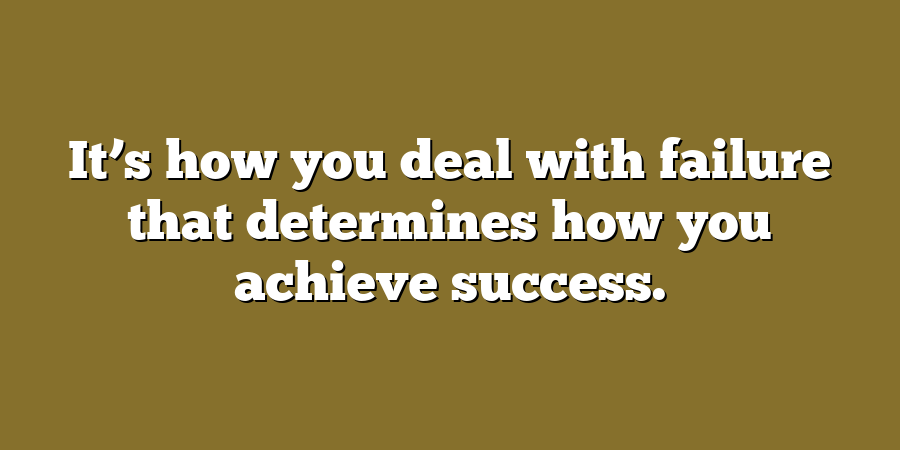 It’s how you deal with failure that determines how you achieve success.