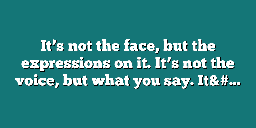 It’s not the face, but the expressions on it. It’s not the voice, but what you say. It&#...