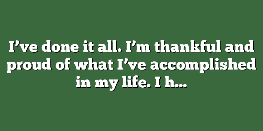 I’ve done it all. I’m thankful and proud of what I’ve accomplished in my life. I h...