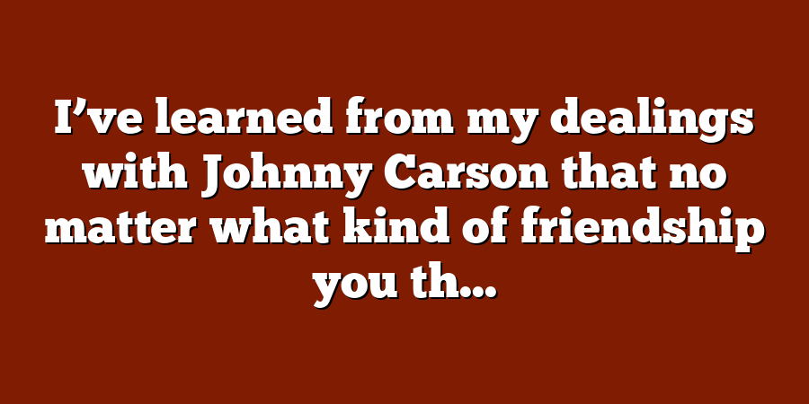 I’ve learned from my dealings with Johnny Carson that no matter what kind of friendship you th...