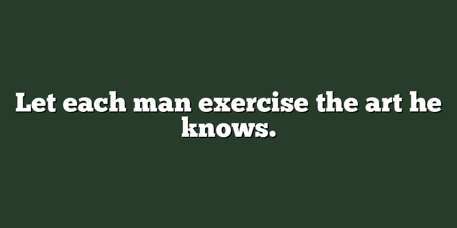 Let each man exercise the art he knows.