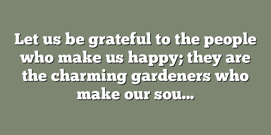 Let us be grateful to the people who make us happy; they are the charming gardeners who make our sou...