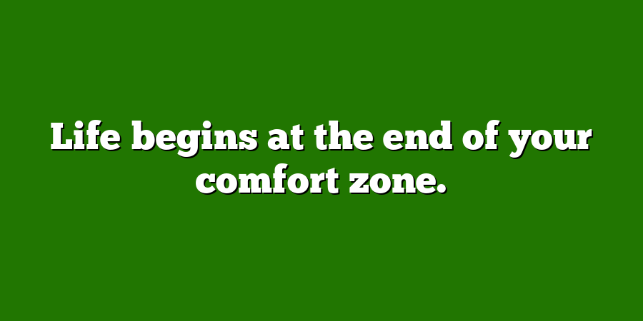 Life begins at the end of your comfort zone.