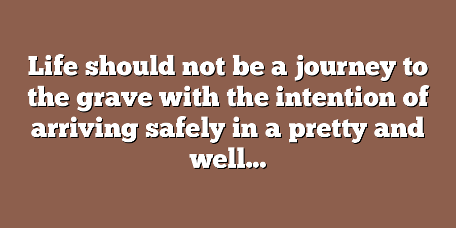 Life should not be a journey to the grave with the intention of arriving safely in a pretty and well...