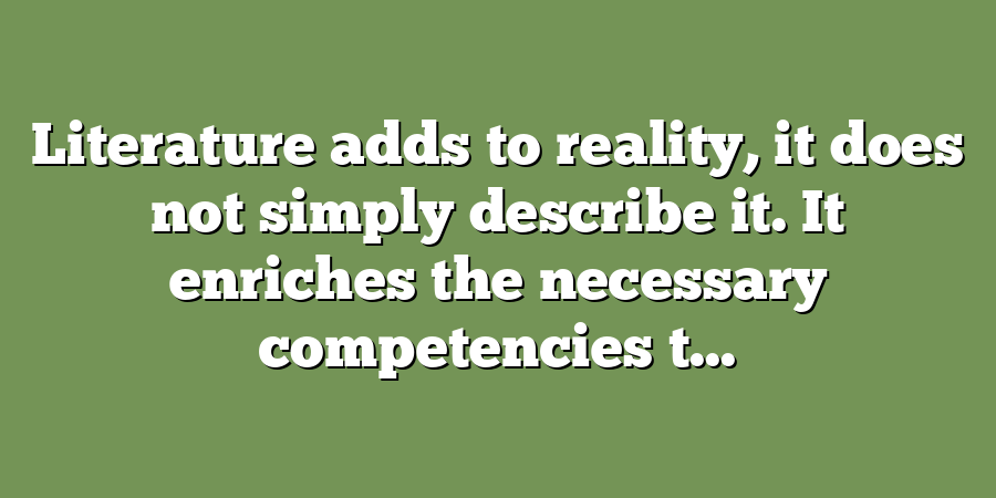 Literature adds to reality, it does not simply describe it. It enriches the necessary competencies t...