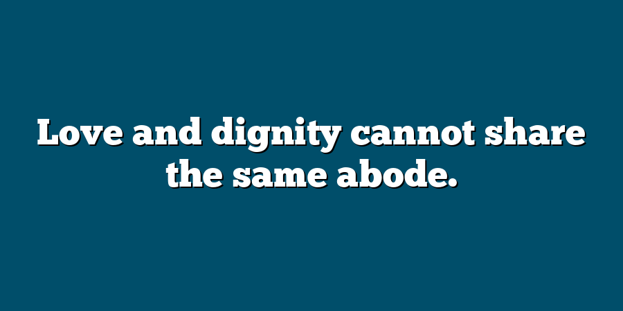 Love and dignity cannot share the same abode.