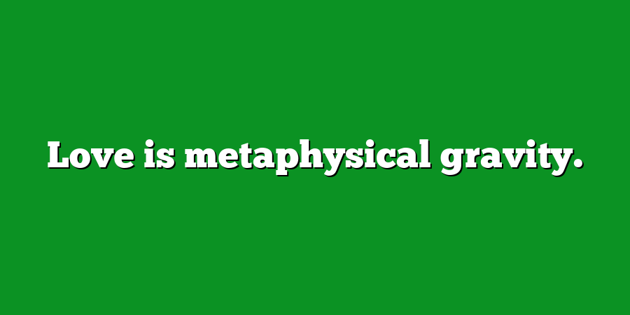 Love is metaphysical gravity.