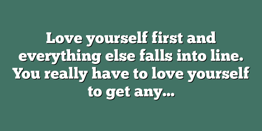 Love yourself first and everything else falls into line. You really have to love yourself to get any...