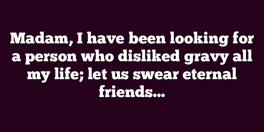 Madam, I have been looking for a person who disliked gravy all my life; let us swear eternal friends...