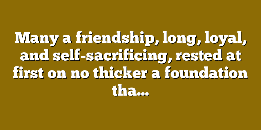 Many a friendship, long, loyal, and self-sacrificing, rested at first on no thicker a foundation tha...