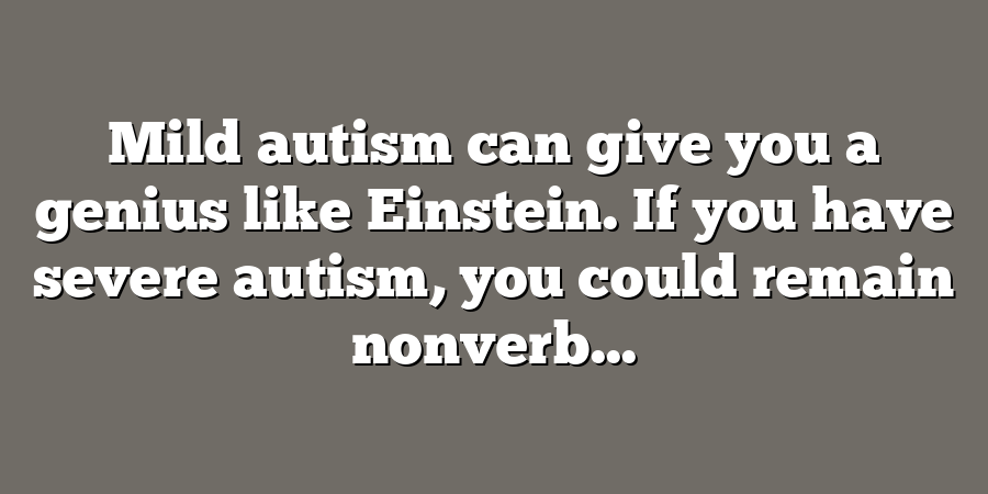 Mild autism can give you a genius like Einstein. If you have severe autism, you could remain nonverb...