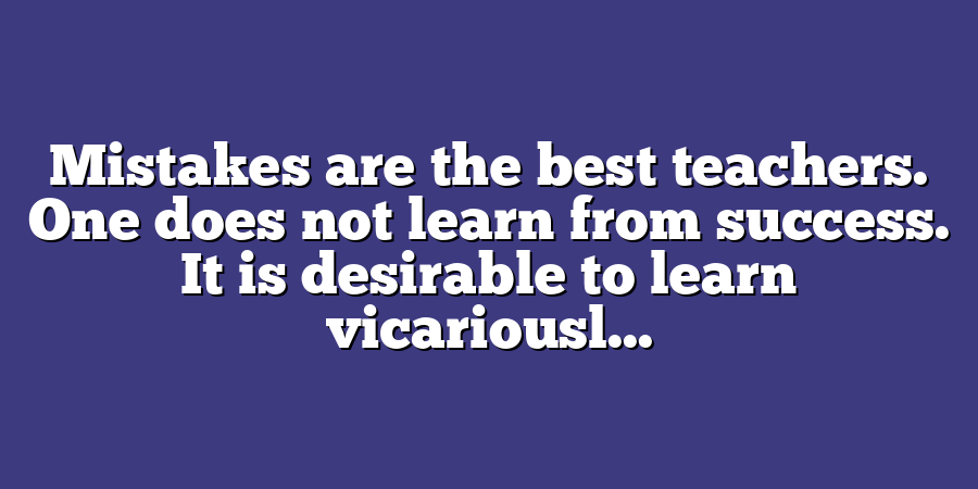 Mistakes are the best teachers. One does not learn from success. It is desirable to learn vicariousl...