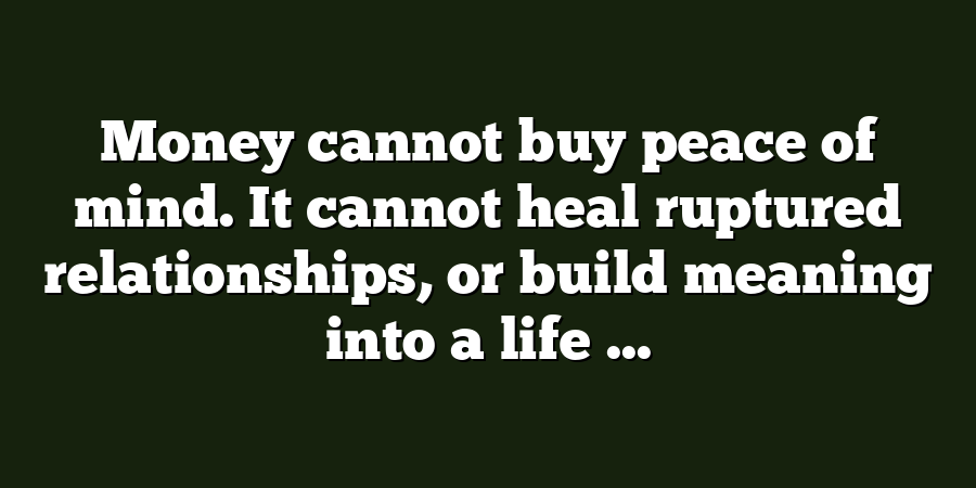 Money cannot buy peace of mind. It cannot heal ruptured relationships, or build meaning into a life ...