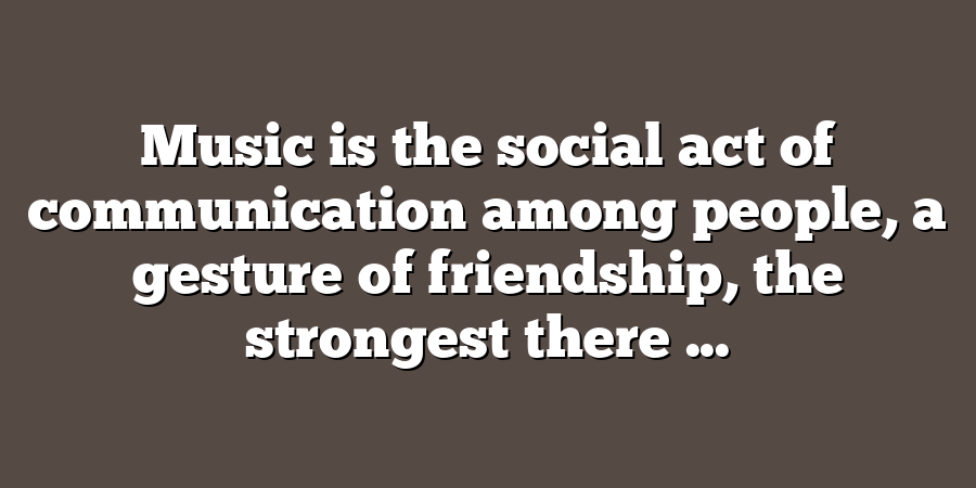 Music is the social act of communication among people, a gesture of friendship, the strongest there ...