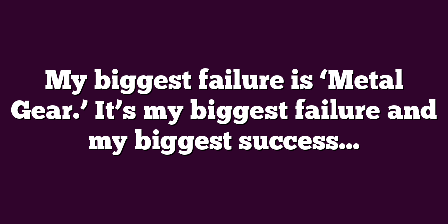 My biggest failure is ‘Metal Gear.’ It’s my biggest failure and my biggest success...