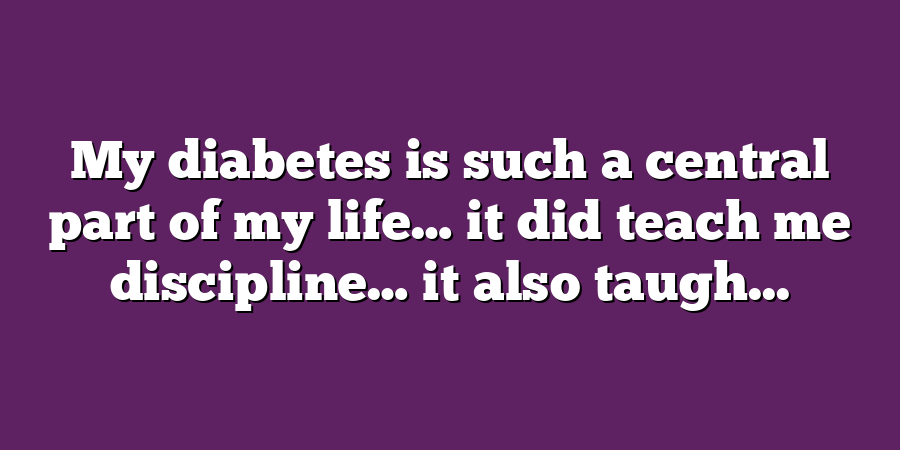 My diabetes is such a central part of my life… it did teach me discipline… it also taugh...