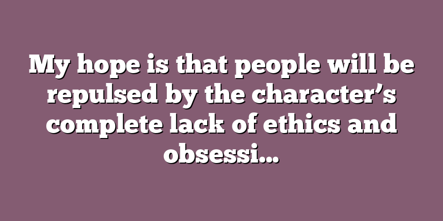 My hope is that people will be repulsed by the character’s complete lack of ethics and obsessi...