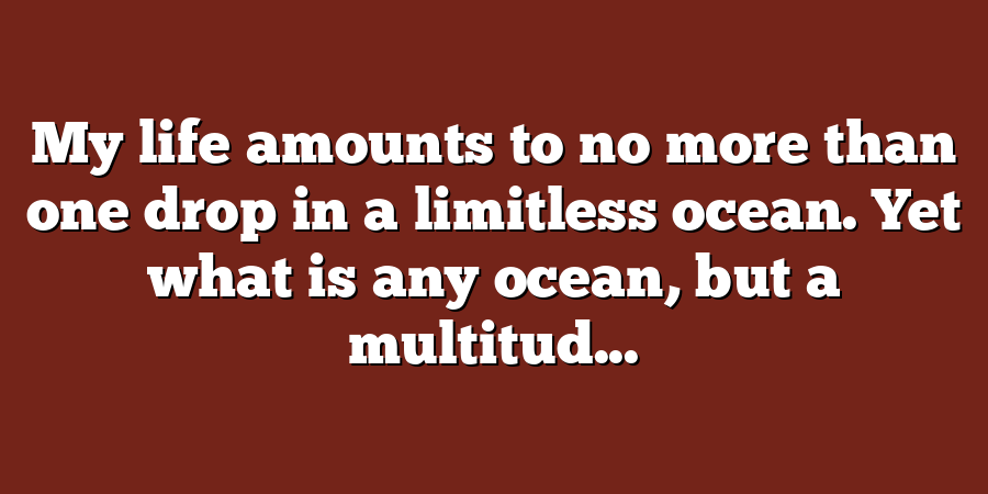 My life amounts to no more than one drop in a limitless ocean. Yet what is any ocean, but a multitud...