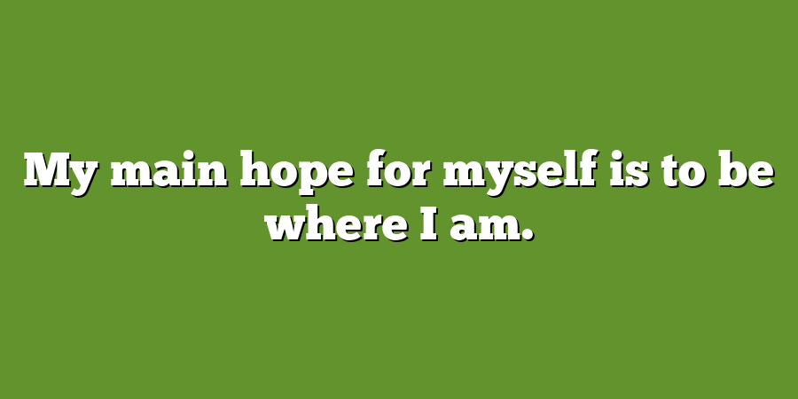 My main hope for myself is to be where I am.