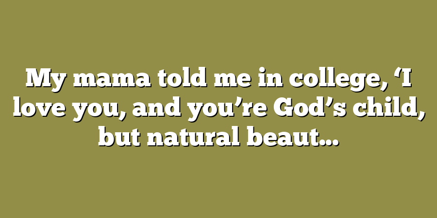 My mama told me in college, ‘I love you, and you’re God’s child, but natural beaut...