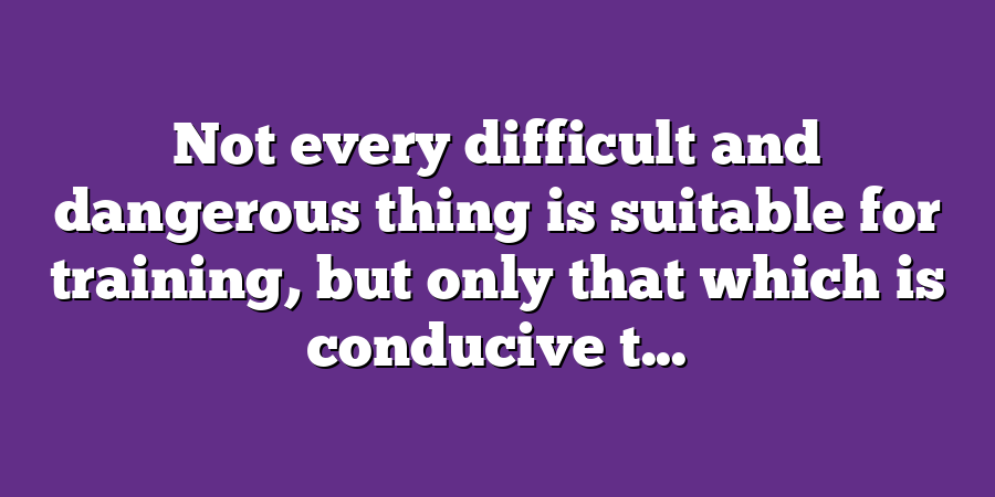 Not every difficult and dangerous thing is suitable for training, but only that which is conducive t...