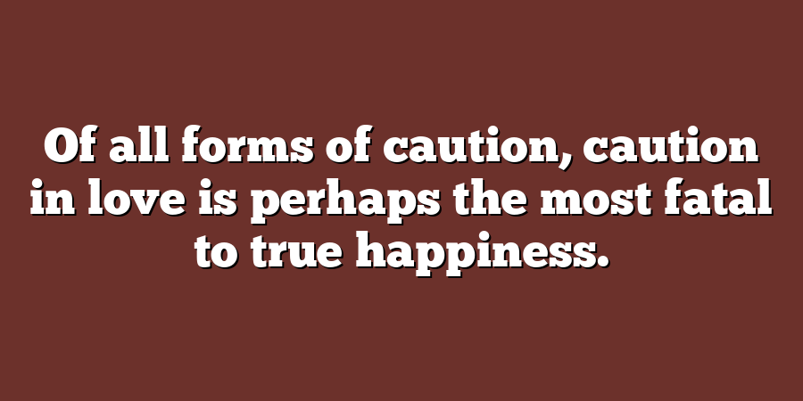 Of all forms of caution, caution in love is perhaps the most fatal to true happiness.