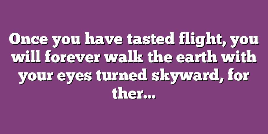 Once you have tasted flight, you will forever walk the earth with your eyes turned skyward, for ther...