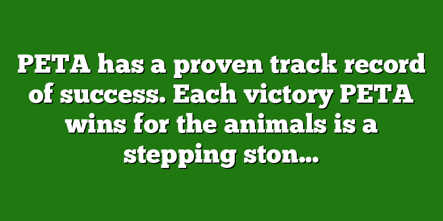 PETA has a proven track record of success. Each victory PETA wins for the animals is a stepping ston...