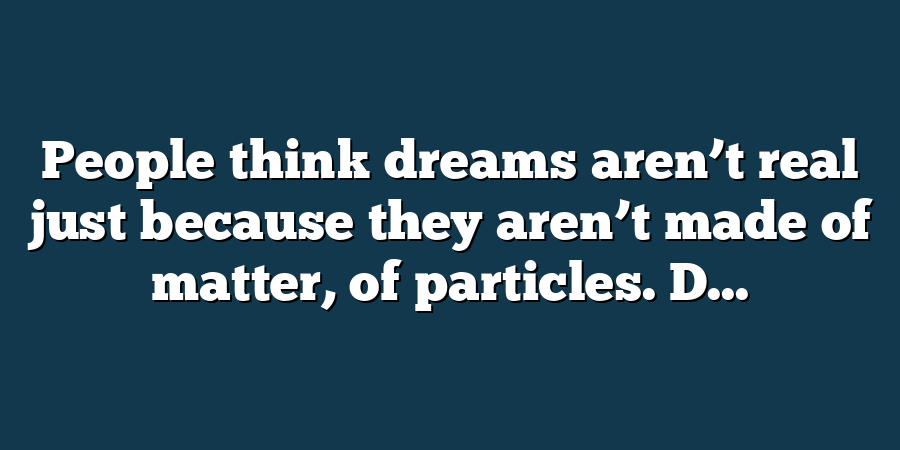 People think dreams aren’t real just because they aren’t made of matter, of particles. D...