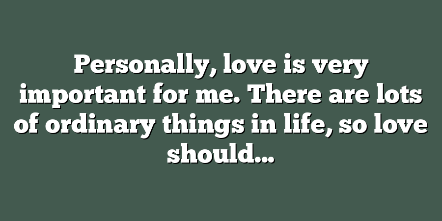 Personally, love is very important for me. There are lots of ordinary things in life, so love should...