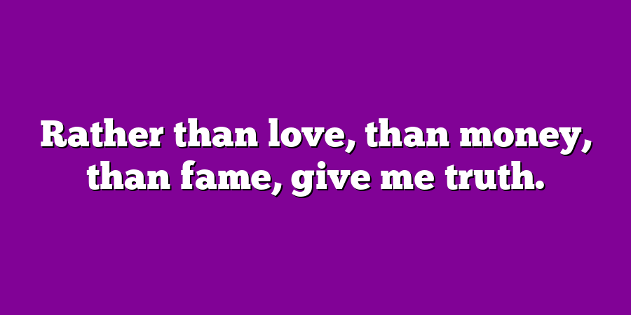 Rather than love, than money, than fame, give me truth.