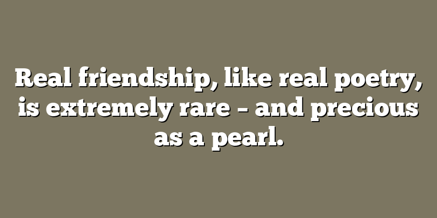 Real friendship, like real poetry, is extremely rare – and precious as a pearl.