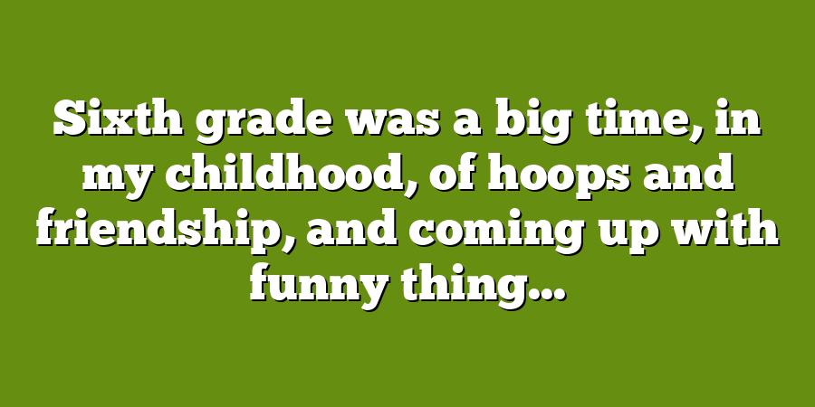 Sixth grade was a big time, in my childhood, of hoops and friendship, and coming up with funny thing...