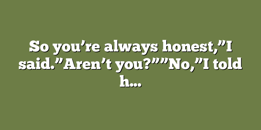 So you’re always honest,”I said.”Aren’t you?””No,”I told h...