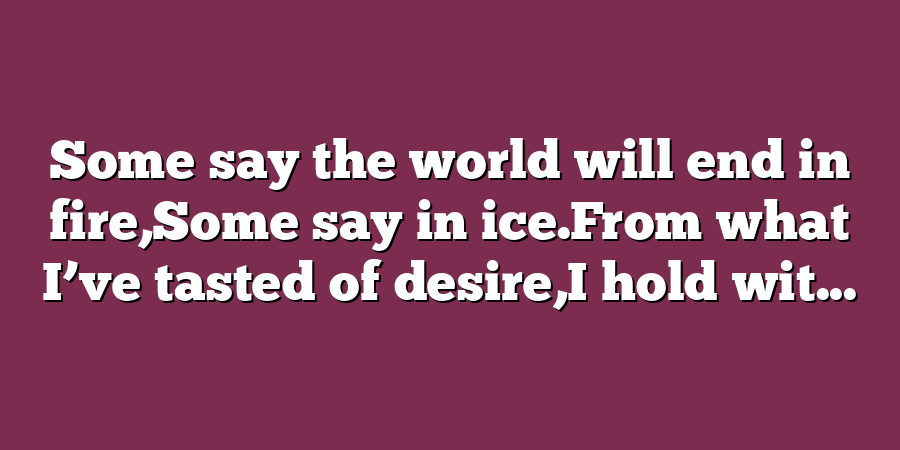 Some say the world will end in fire,Some say in ice.From what I’ve tasted of desire,I hold wit...