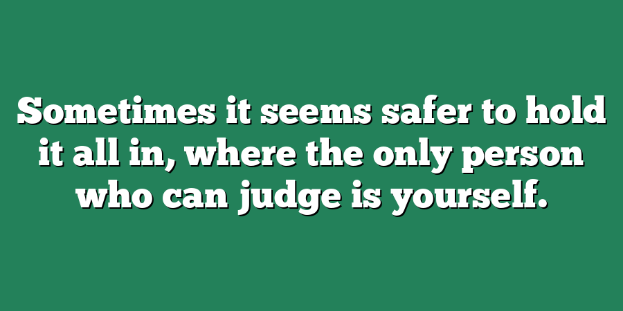 Sometimes it seems safer to hold it all in, where the only person who can judge is yourself.