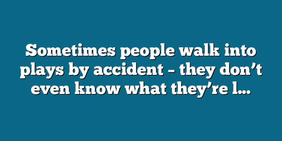 Sometimes people walk into plays by accident – they don’t even know what they’re l...