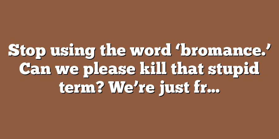 Stop using the word ‘bromance.’ Can we please kill that stupid term? We’re just fr...