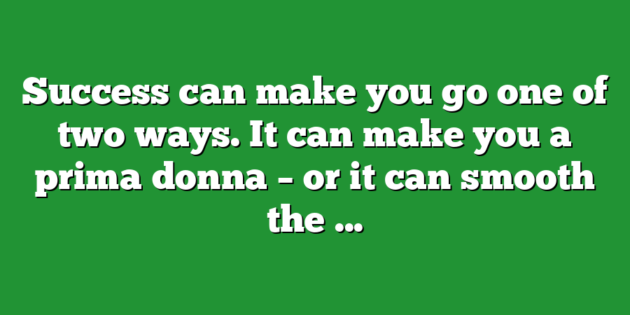 Success can make you go one of two ways. It can make you a prima donna – or it can smooth the ...