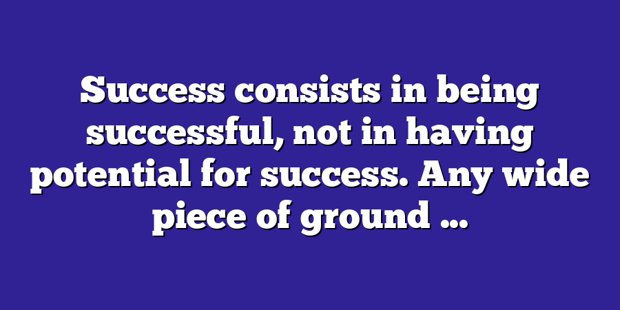 Success consists in being successful, not in having potential for success. Any wide piece of ground ...