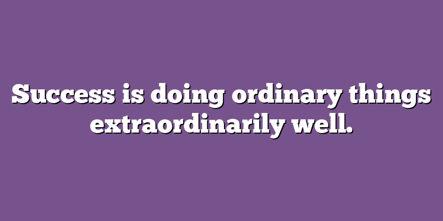 Success is doing ordinary things extraordinarily well.