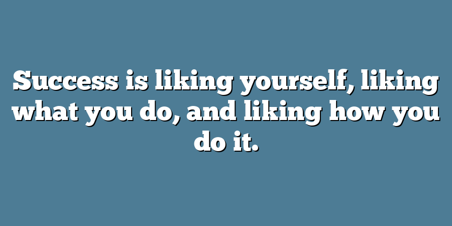 Success is liking yourself, liking what you do, and liking how you do it.