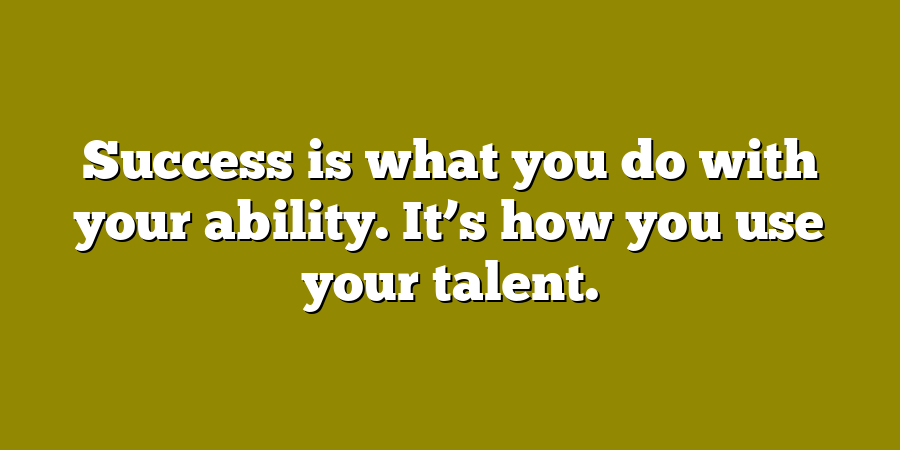 Success is what you do with your ability. It’s how you use your talent.