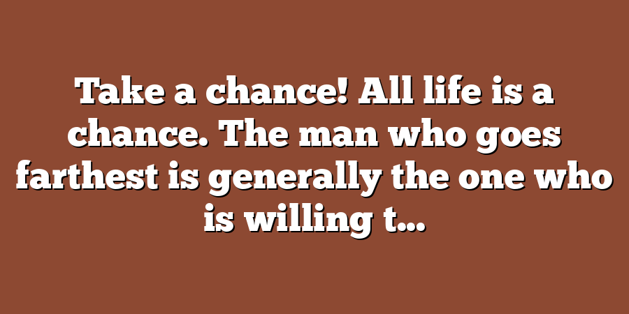 Take a chance! All life is a chance. The man who goes farthest is generally the one who is willing t...