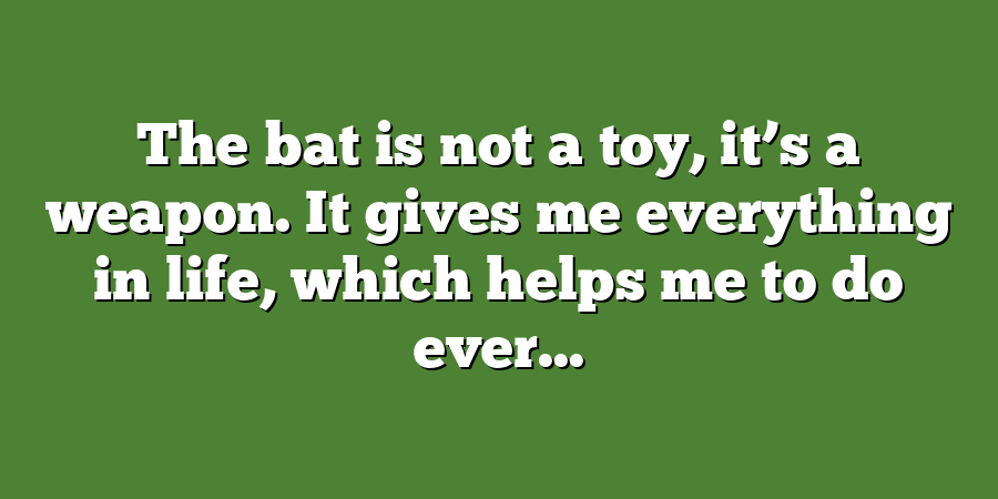 The bat is not a toy, it’s a weapon. It gives me everything in life, which helps me to do ever...