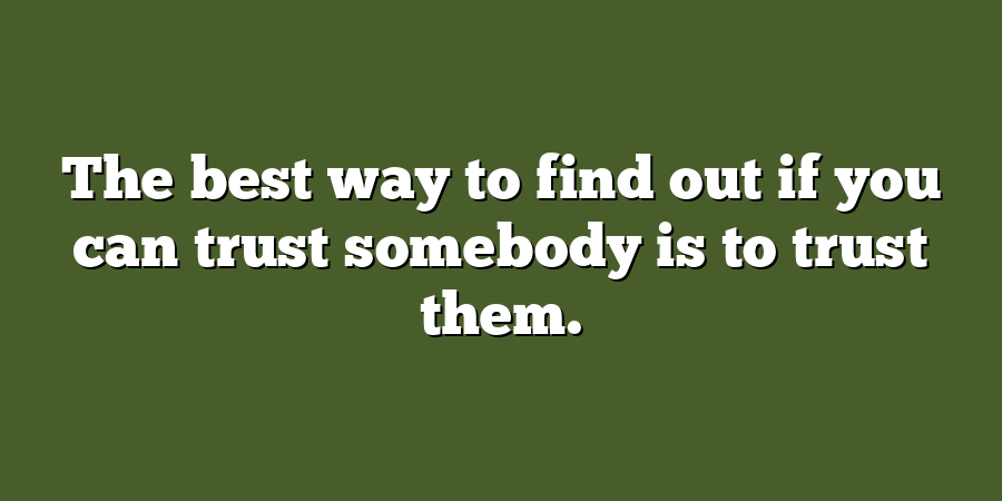 The best way to find out if you can trust somebody is to trust them.