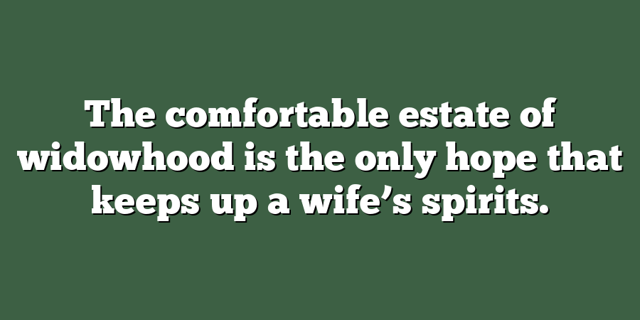 The comfortable estate of widowhood is the only hope that keeps up a wife’s spirits.