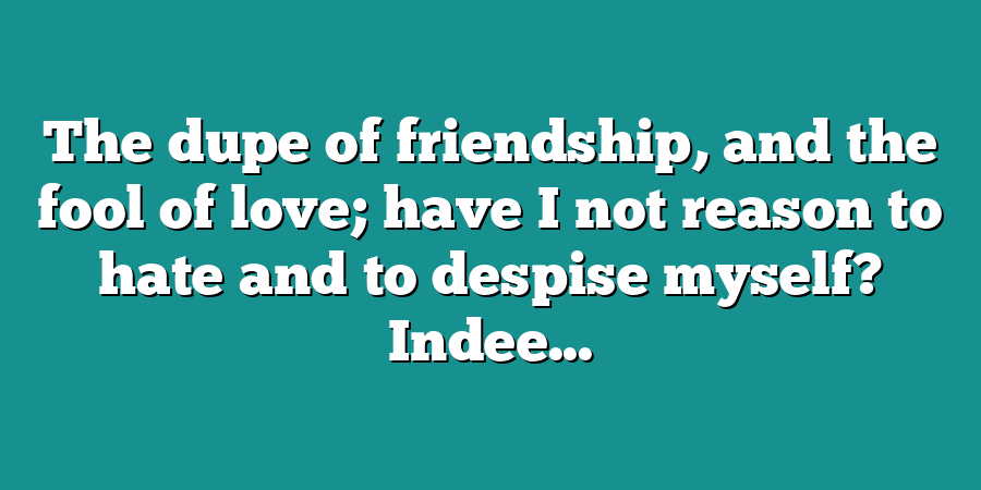 The dupe of friendship, and the fool of love; have I not reason to hate and to despise myself? Indee...