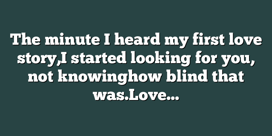 The minute I heard my first love story,I started looking for you, not knowinghow blind that was.Love...